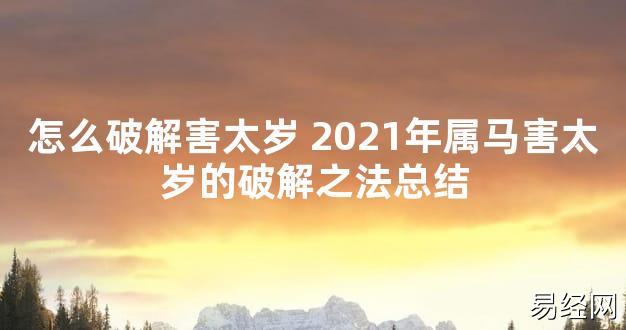 【太岁知识】怎么破解害太岁 2021年属马害太岁的破解之法总结,最新太岁